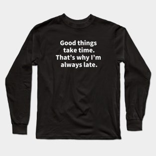 Good things take time. That's why I'm always late. Long Sleeve T-Shirt